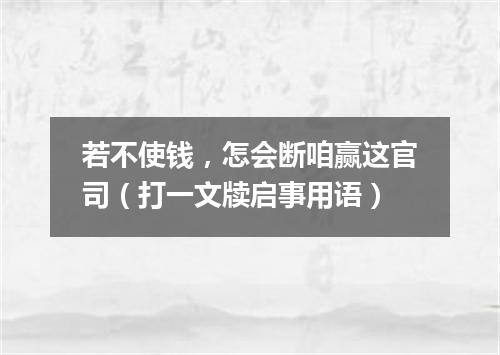 若不使钱，怎会断咱赢这官司（打一文牍启事用语）