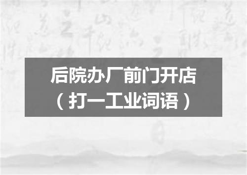 后院办厂前门开店（打一工业词语）