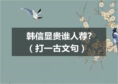 韩信显贵谁人荐?（打一古文句）