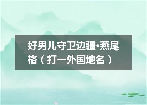 好男儿守卫边疆·燕尾格（打一外国地名）