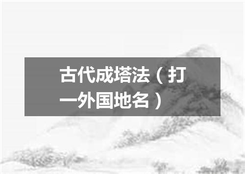 古代成塔法（打一外国地名）