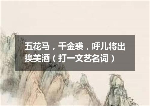 五花马，千金裘，呼儿将出换美酒（打一文艺名词）
