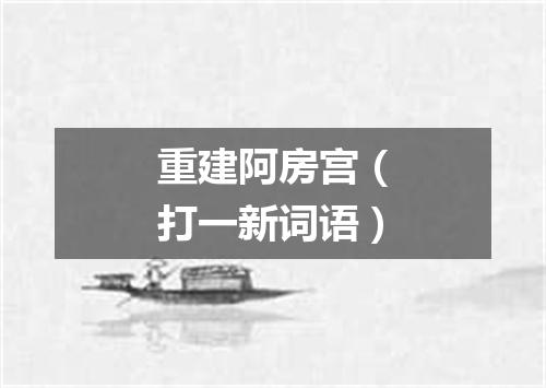 重建阿房宫（打一新词语）