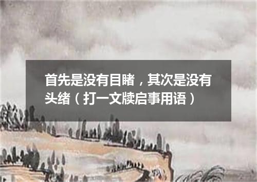首先是没有目睹，其次是没有头绪（打一文牍启事用语）