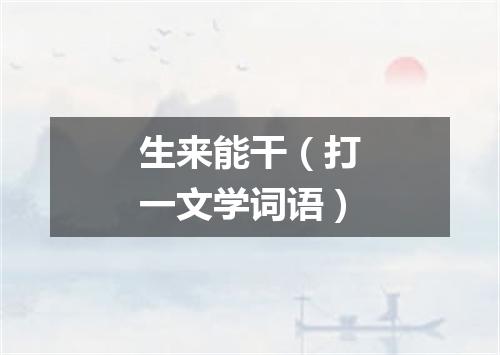 生来能干（打一文学词语）