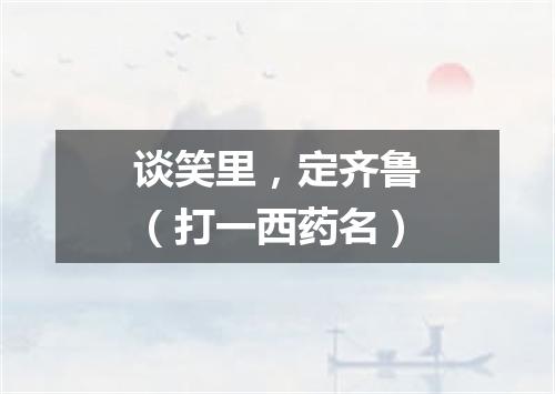 谈笑里，定齐鲁（打一西药名）