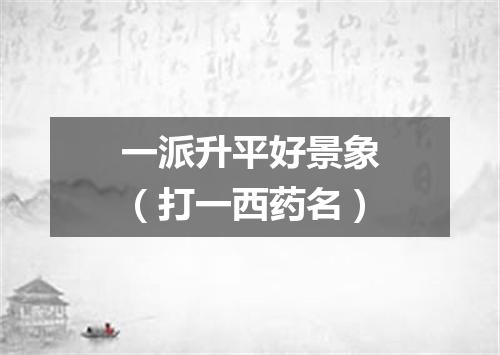 一派升平好景象（打一西药名）