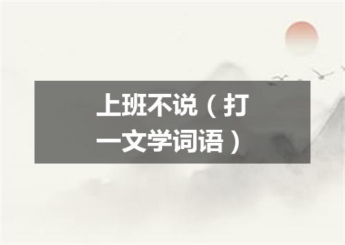 上班不说（打一文学词语）