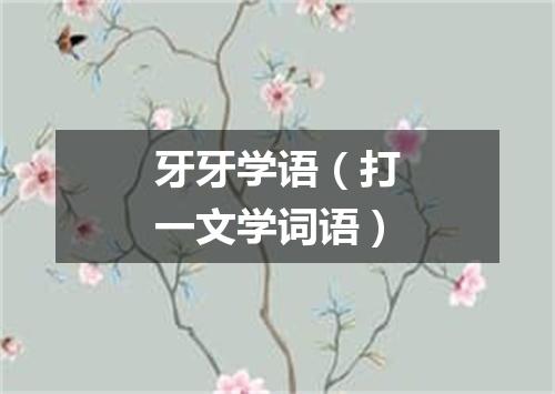 牙牙学语（打一文学词语）
