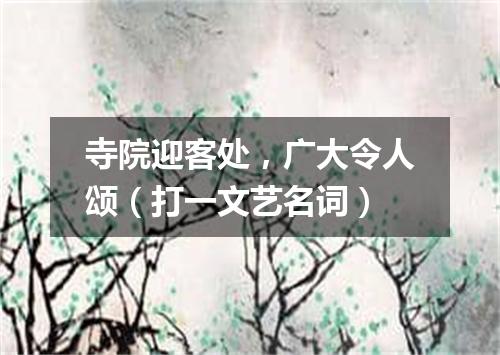 寺院迎客处，广大令人颂（打一文艺名词）