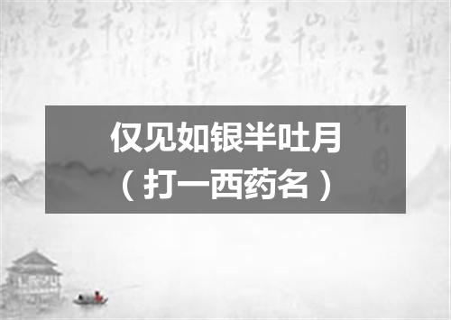 仅见如银半吐月（打一西药名）