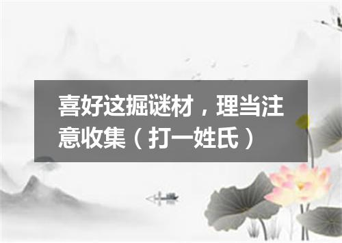 喜好这掘谜材，理当注意收集（打一姓氏）