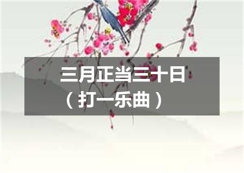 三月正当三十日（打一乐曲）