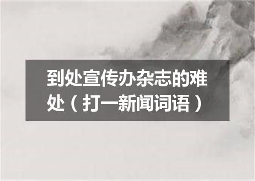 到处宣传办杂志的难处（打一新闻词语）
