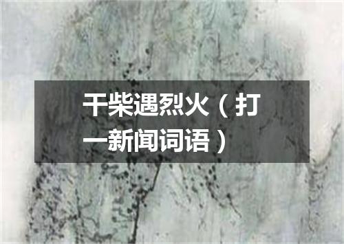干柴遇烈火（打一新闻词语）