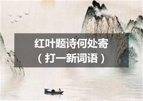 红叶题诗何处寄（打一新词语）