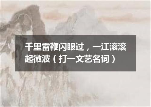千里雷鞭闪眼过，一江滚滚起微波（打一文艺名词）