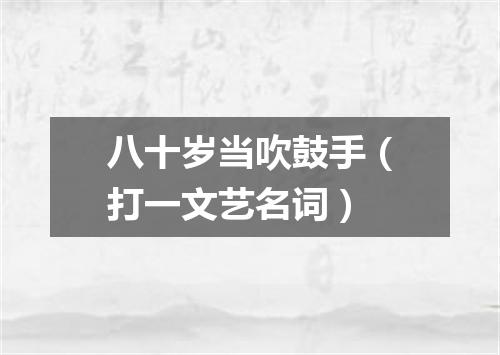 八十岁当吹鼓手（打一文艺名词）
