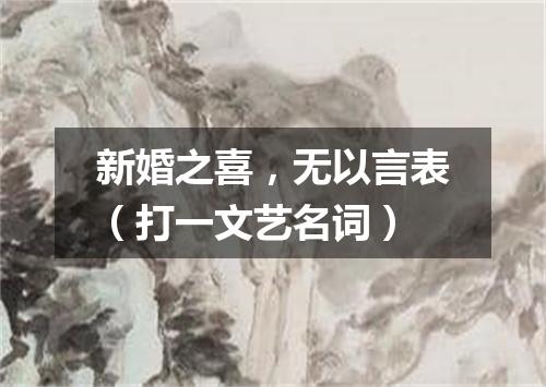 新婚之喜，无以言表（打一文艺名词）