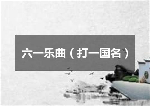 六一乐曲（打一国名）