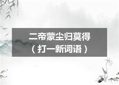 二帝蒙尘归莫得（打一新词语）