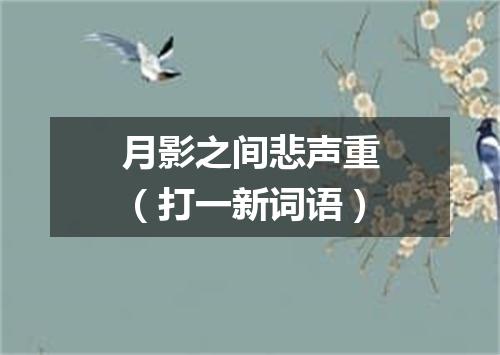 月影之间悲声重（打一新词语）