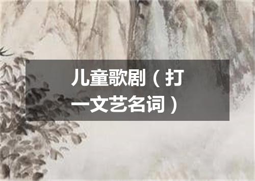 儿童歌剧（打一文艺名词）
