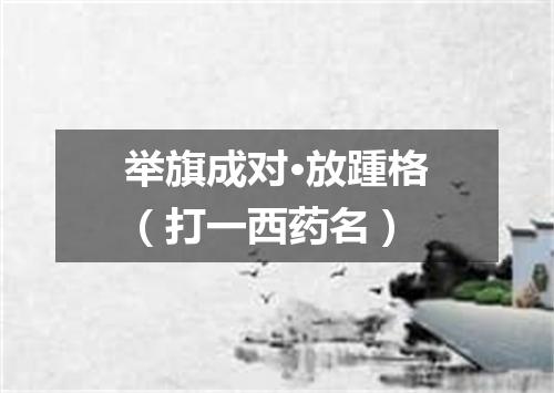 举旗成对·放踵格（打一西药名）