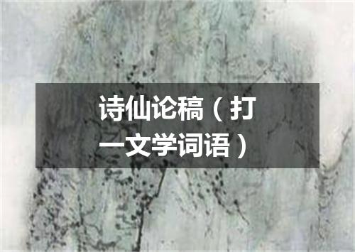 诗仙论稿（打一文学词语）