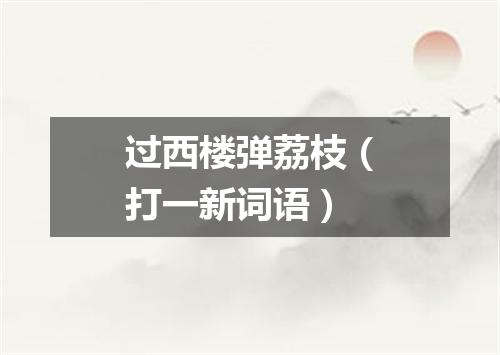 过西楼弹荔枝（打一新词语）