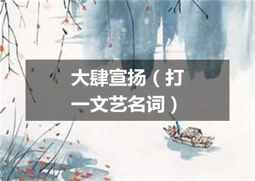 大肆宣扬（打一文艺名词）