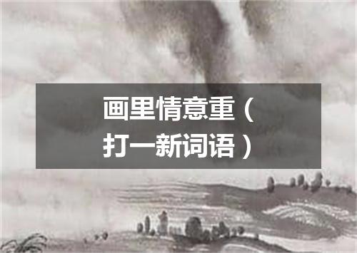 画里情意重（打一新词语）