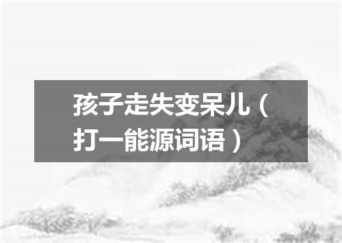 孩子走失变呆儿（打一能源词语）