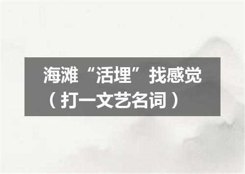 海滩“活埋”找感觉（打一文艺名词）