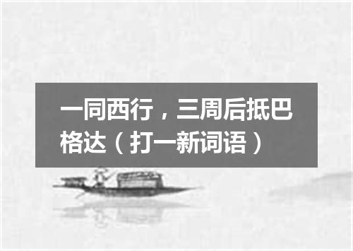 一同西行，三周后抵巴格达（打一新词语）