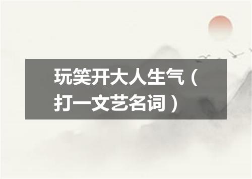 玩笑开大人生气（打一文艺名词）