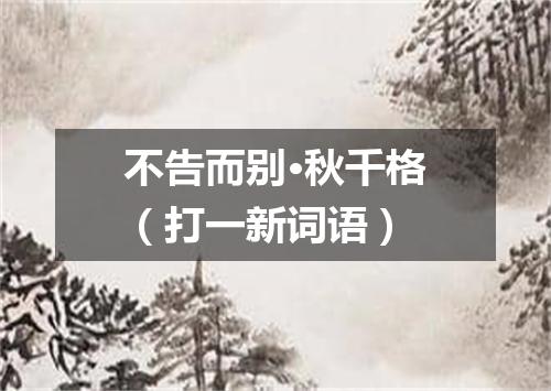 不告而别·秋千格（打一新词语）