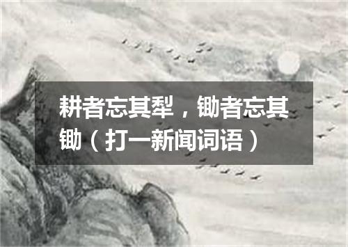 耕者忘其犁，锄者忘其锄（打一新闻词语）