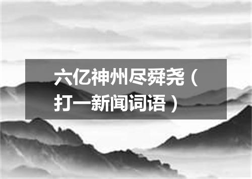 六亿神州尽舜尧（打一新闻词语）