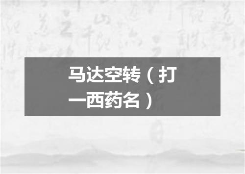 马达空转（打一西药名）
