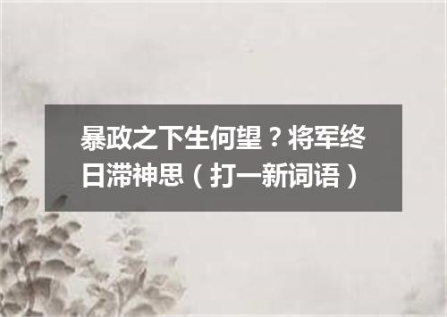 暴政之下生何望？将军终日滞神思（打一新词语）