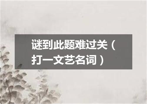 谜到此题难过关（打一文艺名词）