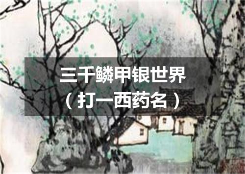三千鳞甲银世界（打一西药名）