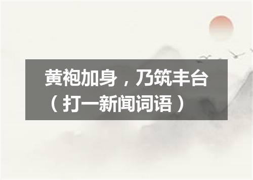 黄袍加身，乃筑丰台（打一新闻词语）
