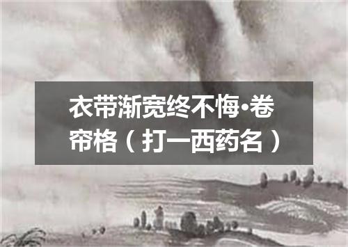 衣带渐宽终不悔·卷帘格（打一西药名）
