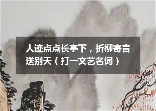 人迹点点长亭下，折柳寄言送别天（打一文艺名词）
