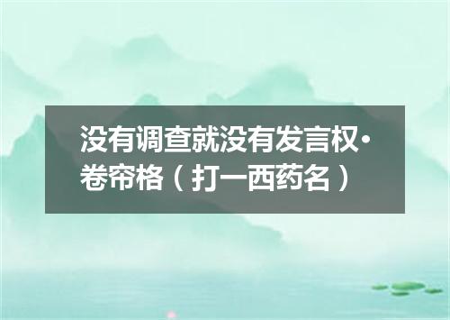 没有调查就没有发言权·卷帘格（打一西药名）
