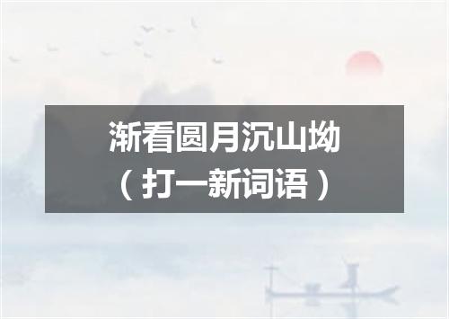 渐看圆月沉山坳（打一新词语）