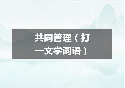 共同管理（打一文学词语）