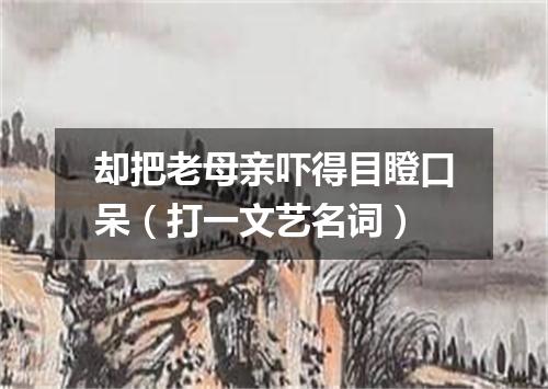 却把老母亲吓得目瞪口呆（打一文艺名词）